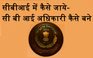 सीबीआई में कैसे जाये- सी बी आई अधिकारी कैसे बनें - CBI अफसर कैसे बने- CBI officer kaise bane