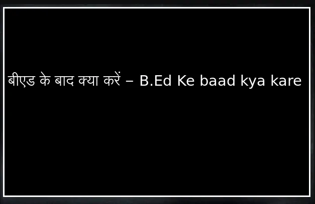 बीएड के बाद क्या करें - B.Ed Ke baad kya kare
